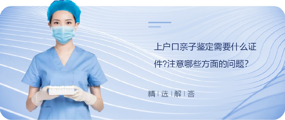 上戶口親子鑒定需要什么證件?注意哪些方面的問題？